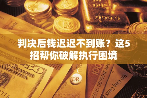 武汉判决后钱迟迟不到账？这5招帮你破解执行困境
