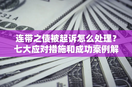 武汉连带之债被起诉怎么处理？七大应对措施和成功案例解析