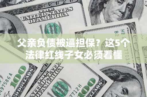 武汉父亲负债被逼担保？这5个法律红线子女必须看懂