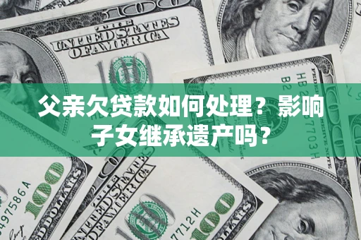 武汉父亲欠贷款如何处理?影响子女继承遗产吗? 武汉父亲欠贷款如何处理?影响子女继承遗产吗?