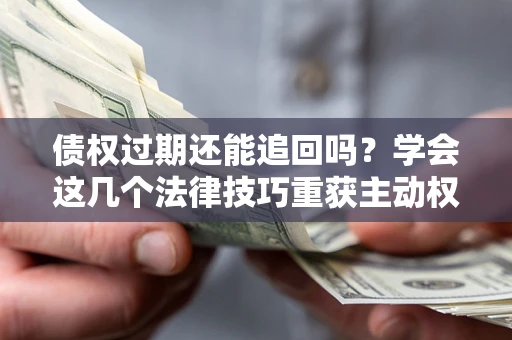 武汉债权过期还能追回吗？学会这几个法律技巧重获主动权