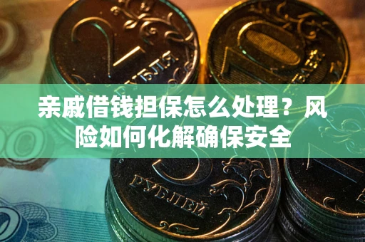 武汉亲戚借钱担保怎么处理？风险如何化解确保安全