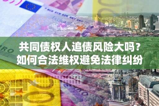 武汉共同债权人追债风险大吗?如何合法维权避免法律纠纷? 武汉共同债权人追债风险大吗?如何合法维权避免法律纠纷?