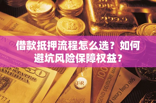 武汉借款抵押流程怎么选？如何避坑风险保障权益？