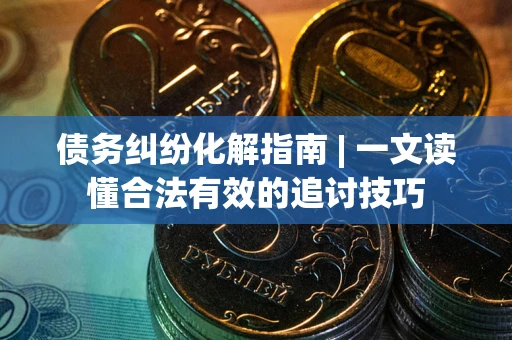 武汉债务纠纷化解指南 | 一文读懂合法有效的追讨技巧