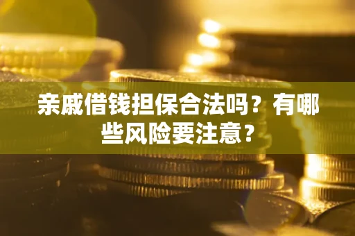 武汉亲戚借钱担保合法吗？有哪些风险要注意？