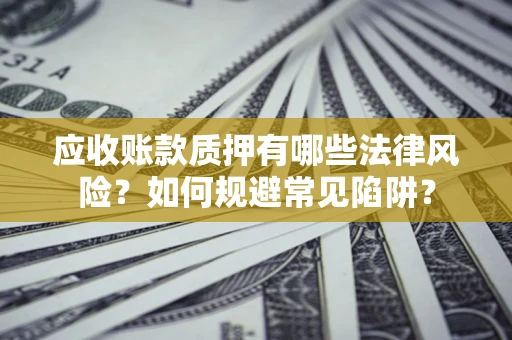 武汉应收账款质押有哪些法律风险？如何规避常见陷阱？