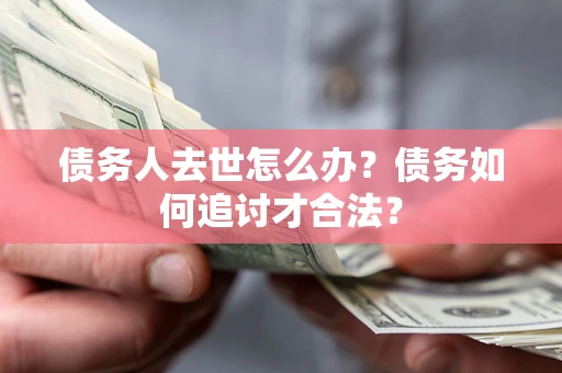 武汉债务人去世怎么办？债务如何追讨才合法？