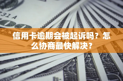 武汉信用卡逾期会被起诉吗？怎么协商最快解决？