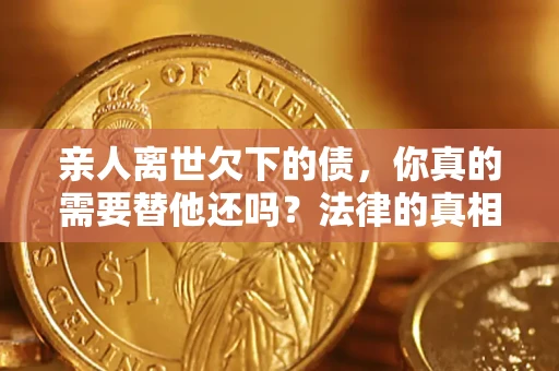 武汉亲人离世欠下的债，你真的需要替他还吗？法律的真相或许与你想的不一样